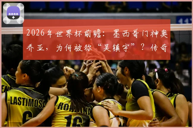 2026年世界杯前瞻：墨西哥门神奥乔亚，为何被称“吴镇宇”？传奇生涯与大赛高光全解析