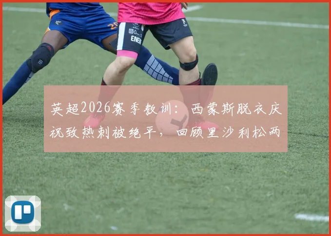 英超2026赛季教训:西蒙斯脱衣庆祝致热刺被绝平,回顾里沙利松两次翻车经历
