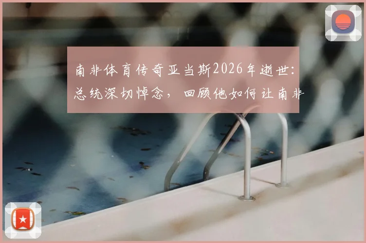 南非体育传奇亚当斯2026年逝世：总统深切悼念，回顾他如何让南非闪耀世界体坛