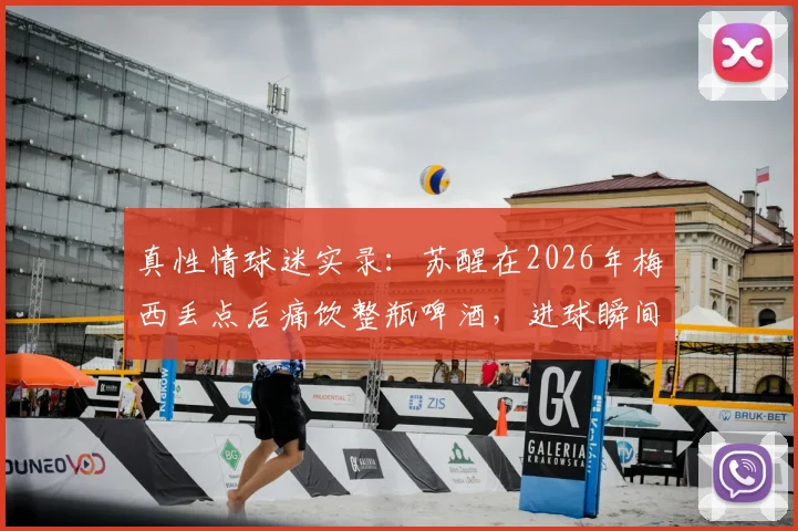 真性情球迷实录：苏醒在2026年梅西丢点后痛饮整瓶啤酒，进球瞬间激动呐喊引爆网络热议