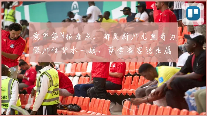 意甲第N轮看点：都灵新帅尤里奇为保帅位背水一战，萨索洛客场虫属性成最大隐患
