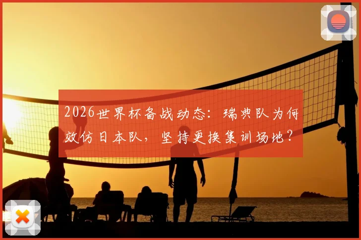 2026世界杯备战动态：瑞典队为何效仿日本队，坚持更换集训场地？深度剖析顶级球队的备战队标准