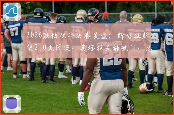 2026欧协联半决赛复盘:斯特拉斯堡2-0美因茨,奥塔拉关键破门,总分2-2后晋级规则与形势全面解读