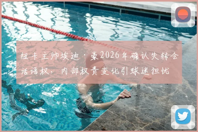 纽卡主帅埃迪·豪2026年确认失转会话语权,内部权责变化引球迷担忧