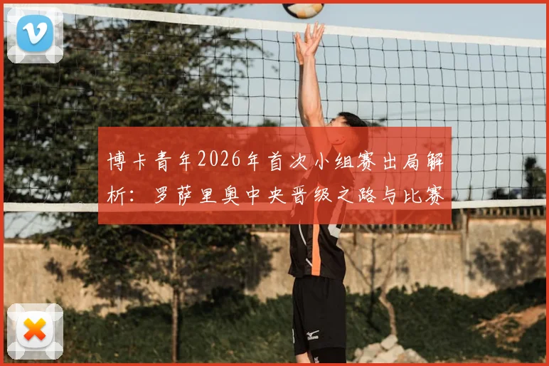 博卡青年2026年首次小组赛出局解析：罗萨里奥中央晋级之路与比赛关键点回顾