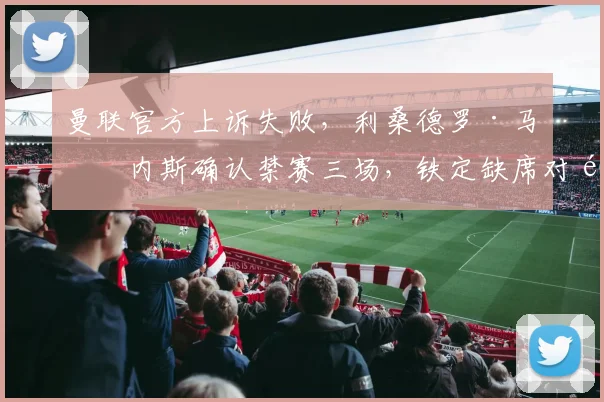 曼联官方上诉失败，利桑德罗·马丁内斯确认禁赛三场，铁定缺席对阵切尔西等关键战役