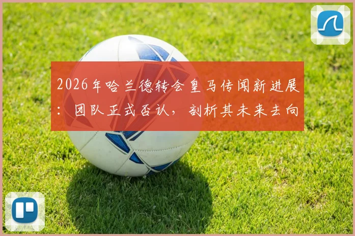 2026年哈兰德转会皇马传闻新进展：团队正式否认，剖析其未来去向与皇马引援策略