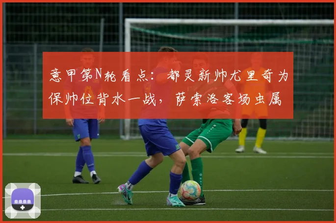 意甲第N轮看点:都灵新帅尤里奇为保帅位背水一战,萨索洛客场虫属性成最大隐患