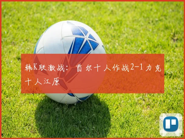 韩K联激战:首尔十人作战2-1力克十人江原
