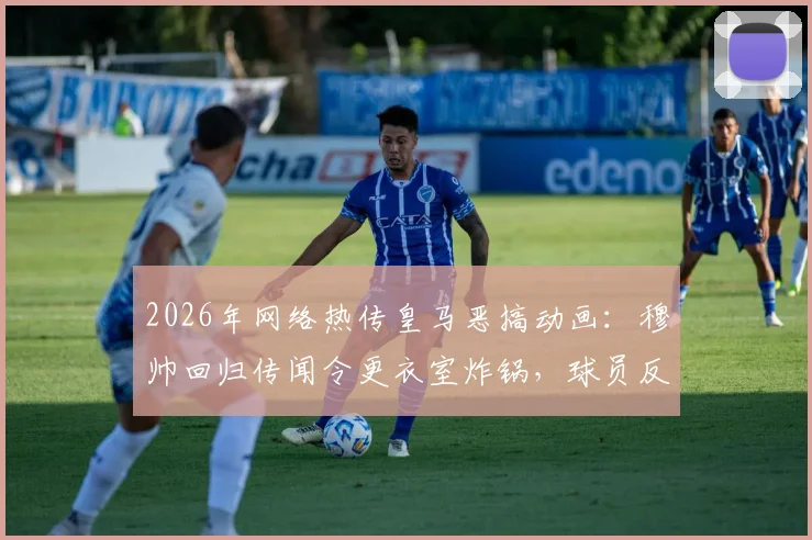 2026年网络热传皇马恶搞动画：穆帅回归传闻令更衣室炸锅，球员反应成球迷热议焦点