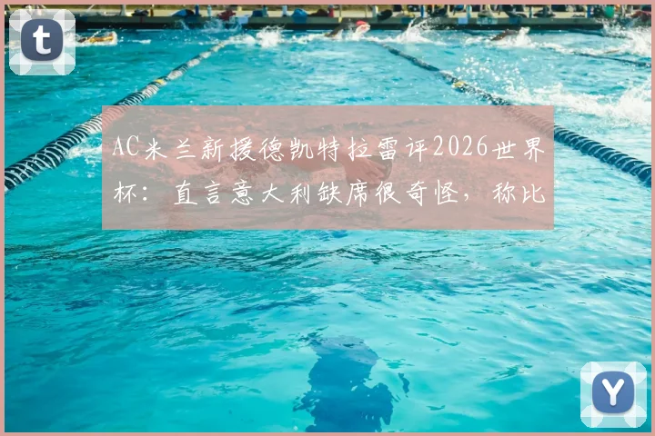 AC米兰新援德凯特拉雷评2026世界杯:直言意大利缺席很奇怪,称比利时队小组出线是硬性指标