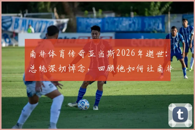 南非体育传奇亚当斯2026年逝世：总统深切悼念，回顾他如何让南非闪耀世界体坛