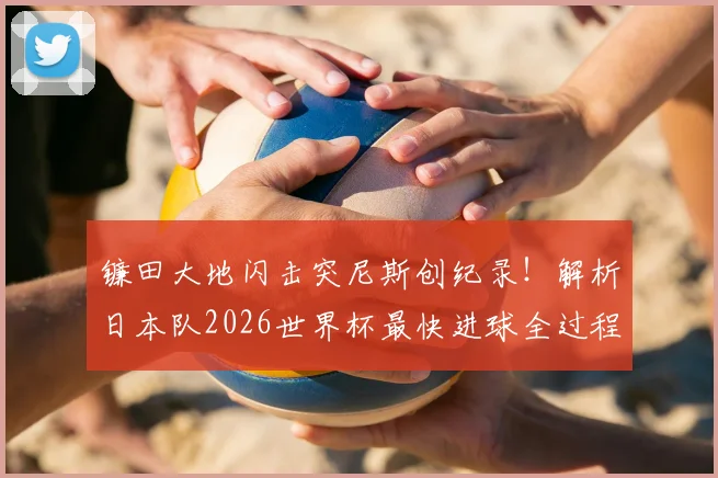 镰田大地闪击突尼斯创纪录！解析日本队2026世界杯最快进球全过程与战术意义