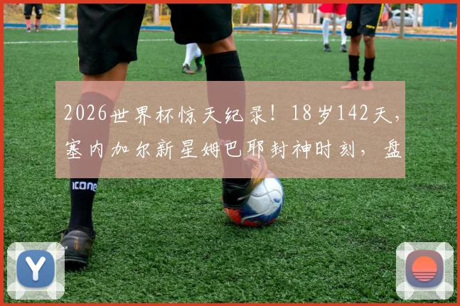 2026世界杯惊天纪录!18岁142天,塞内加尔新星姆巴耶封神时刻,盘点历史最年轻进球者
