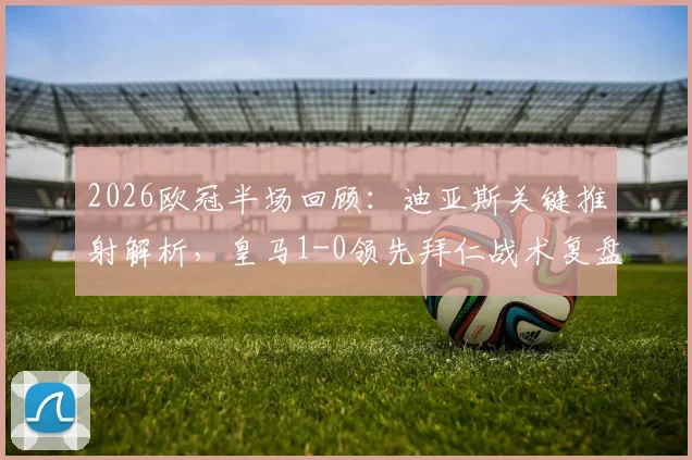 2026欧冠半场回顾：迪亚斯关键推射解析，皇马1-0领先拜仁战术复盘与全场悬念分析