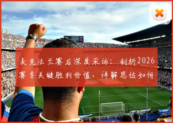 麦克法兰赛后深度采访：剖析2026赛季关键胜利价值，详解恩佐如何在逆境中力挽狂澜救主