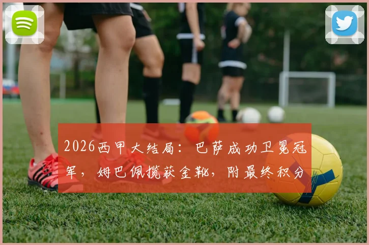 2026西甲大结局：巴萨成功卫冕冠军，姆巴佩揽获金靴，附最终积分榜及马略卡、赫罗纳降级原因解析