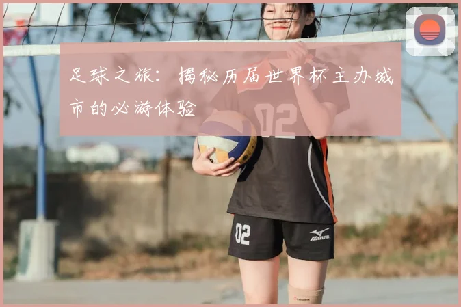 足球之旅:揭秘历届世界杯主办城市的必游体验