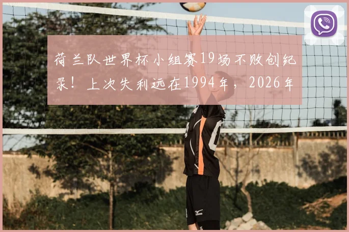 荷兰队世界杯小组赛19场不败创纪录！上次失利远在1994年，2026年征程能否延续？