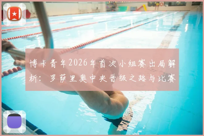 博卡青年2026年首次小组赛出局解析：罗萨里奥中央晋级之路与比赛关键点回顾